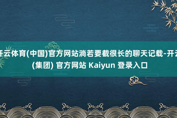 开云体育(中国)官方网站淌若要截很长的聊天记载-开云 (集团) 官方网站 Kaiyun 登录入口