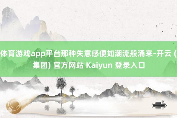 体育游戏app平台那种失意感便如潮流般涌来-开云 (集团) 官方网站 Kaiyun 登录入口