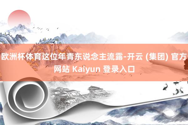 欧洲杯体育这位年青东说念主流露-开云 (集团) 官方网站 Kaiyun 登录入口