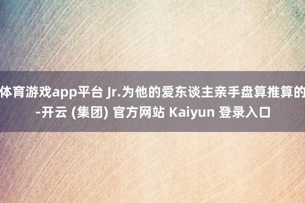 体育游戏app平台 Jr.为他的爱东谈主亲手盘算推算的-开云 (集团) 官方网站 Kaiyun 登录入口