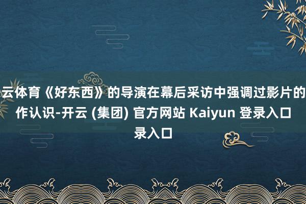 开云体育《好东西》的导演在幕后采访中强调过影片的创作认识-开云 (集团) 官方网站 Kaiyun 登录入口