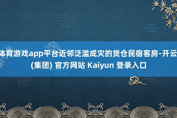 体育游戏app平台近邻泛滥成灾的货仓民宿客房-开云 (集团) 官方网站 Kaiyun 登录入口