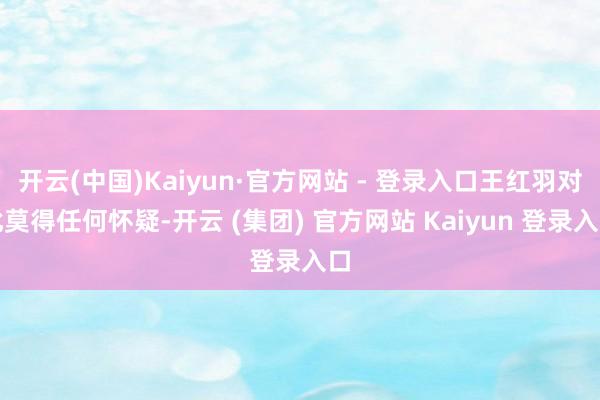 开云(中国)Kaiyun·官方网站 - 登录入口王红羽对此莫得任何怀疑-开云 (集团) 官方网站 Kaiyun 登录入口