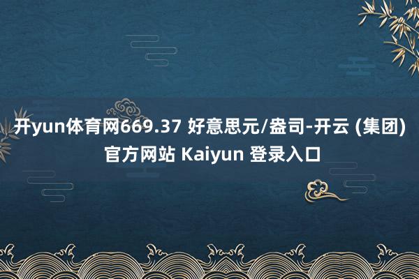 开yun体育网669.37 好意思元/盎司-开云 (集团) 官方网站 Kaiyun 登录入口