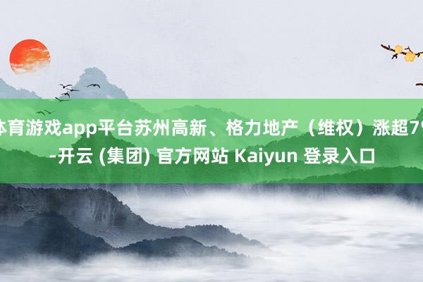 体育游戏app平台苏州高新、格力地产（维权）涨超7%-开云 (集团) 官方网站 Kaiyun 登录入口