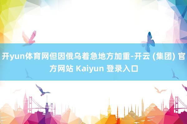 开yun体育网但因俄乌着急地方加重-开云 (集团) 官方网站 Kaiyun 登录入口