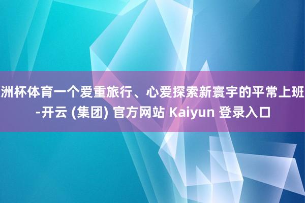 欧洲杯体育一个爱重旅行、心爱探索新寰宇的平常上班族-开云 (集团) 官方网站 Kaiyun 登录入口