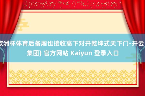 欧洲杯体育后备厢也接收高下对开乾坤式天下门-开云 (集团) 官方网站 Kaiyun 登录入口