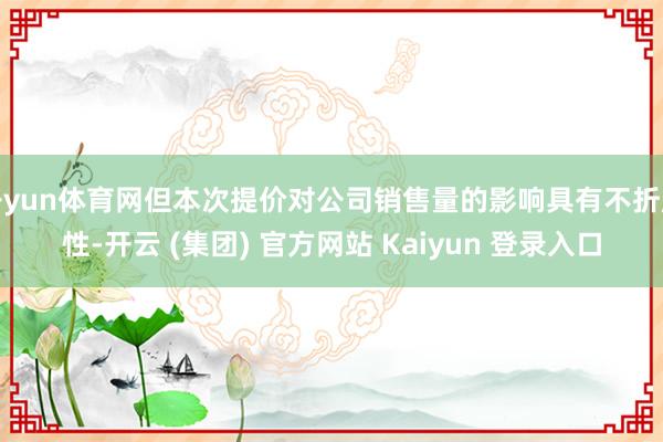 开yun体育网但本次提价对公司销售量的影响具有不折服性-开云 (集团) 官方网站 Kaiyun 登录入口