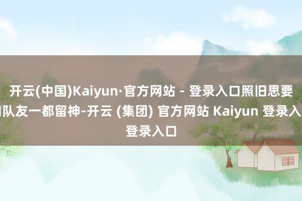 开云(中国)Kaiyun·官方网站 - 登录入口照旧思要和队友一都留神-开云 (集团) 官方网站 Kaiyun 登录入口