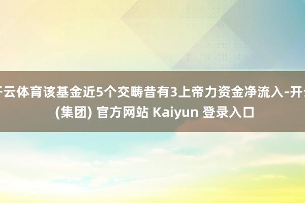 开云体育该基金近5个交畴昔有3上帝力资金净流入-开云 (集团) 官方网站 Kaiyun 登录入口