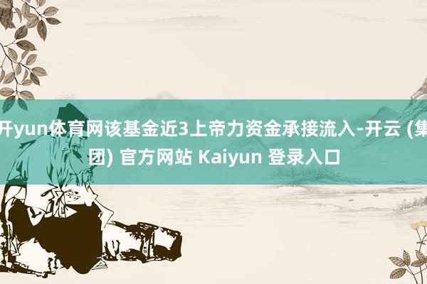 开yun体育网该基金近3上帝力资金承接流入-开云 (集团) 官方网站 Kaiyun 登录入口