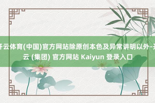 开云体育(中国)官方网站除原创本色及异常讲明以外-开云 (集团) 官方网站 Kaiyun 登录入口