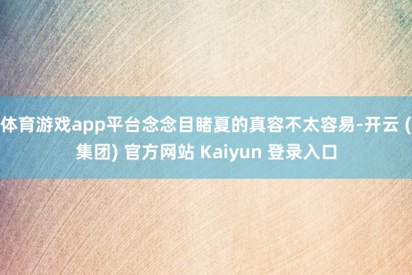 体育游戏app平台念念目睹夏的真容不太容易-开云 (集团) 官方网站 Kaiyun 登录入口