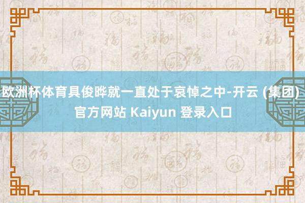 欧洲杯体育具俊晔就一直处于哀悼之中-开云 (集团) 官方网站 Kaiyun 登录入口