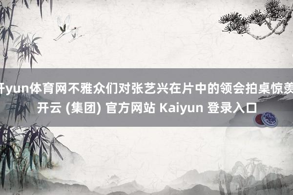 开yun体育网不雅众们对张艺兴在片中的领会拍桌惊羡-开云 (集团) 官方网站 Kaiyun 登录入口