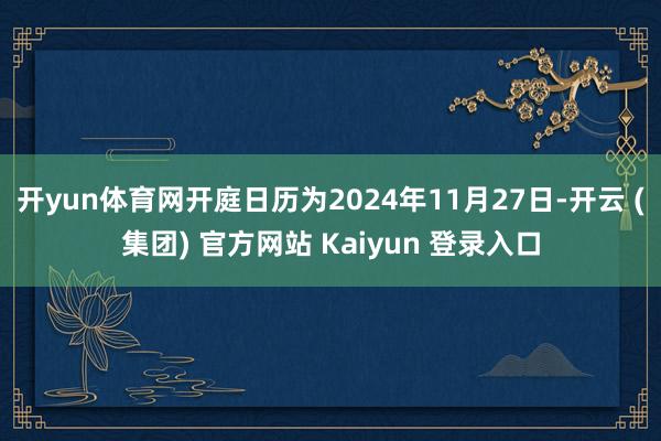 开yun体育网开庭日历为2024年11月27日-开云 (集团) 官方网站 Kaiyun 登录入口