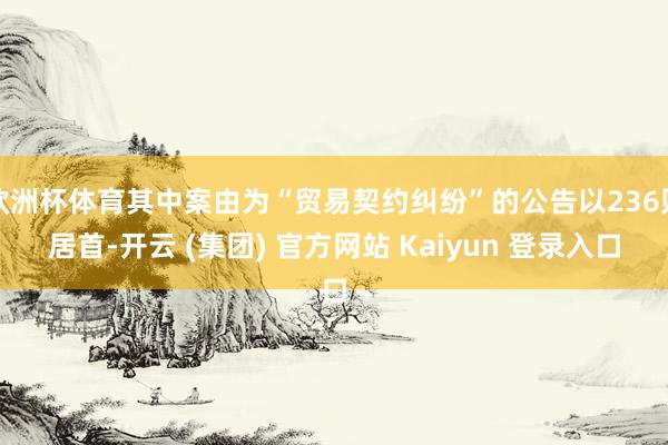 欧洲杯体育其中案由为“贸易契约纠纷”的公告以236则居首-开云 (集团) 官方网站 Kaiyun 登录入口