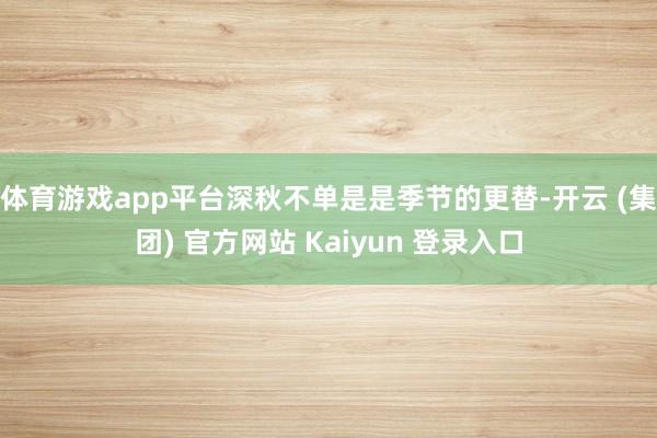 体育游戏app平台深秋不单是是季节的更替-开云 (集团) 官方网站 Kaiyun 登录入口