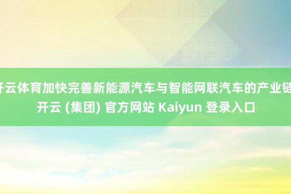 开云体育加快完善新能源汽车与智能网联汽车的产业链-开云 (集团) 官方网站 Kaiyun 登录入口