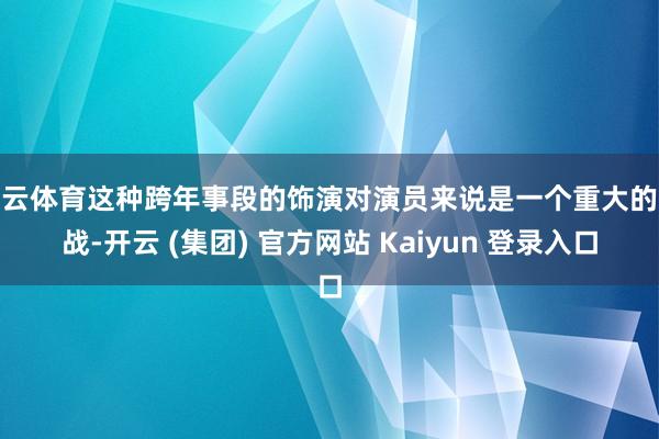 开云体育这种跨年事段的饰演对演员来说是一个重大的挑战-开云 (集团) 官方网站 Kaiyun 登录入口
