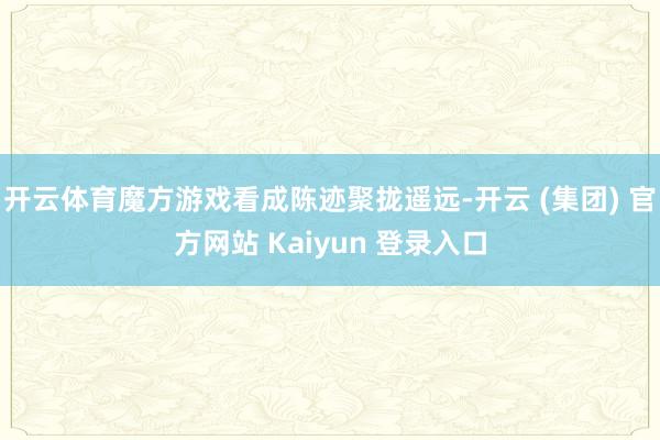 开云体育魔方游戏看成陈迹聚拢遥远-开云 (集团) 官方网站 Kaiyun 登录入口