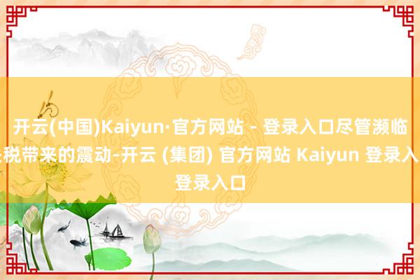 开云(中国)Kaiyun·官方网站 - 登录入口尽管濒临关税带来的震动-开云 (集团) 官方网站 Kaiyun 登录入口