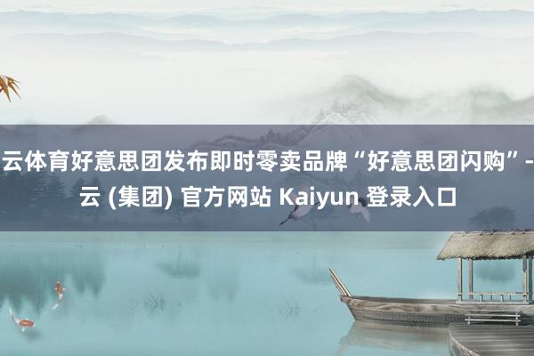 开云体育好意思团发布即时零卖品牌“好意思团闪购”-开云 (集团) 官方网站 Kaiyun 登录入口