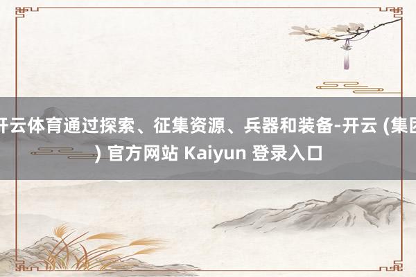 开云体育通过探索、征集资源、兵器和装备-开云 (集团) 官方网站 Kaiyun 登录入口