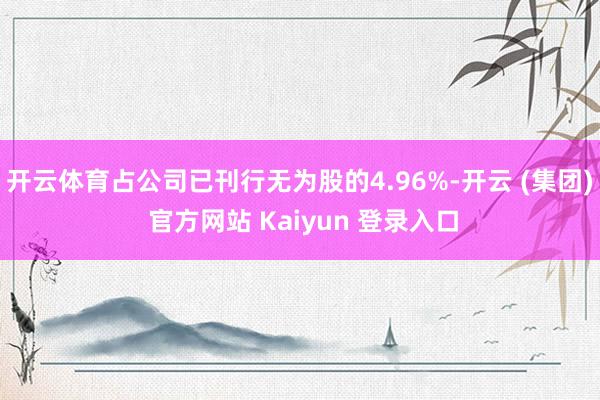 开云体育占公司已刊行无为股的4.96%-开云 (集团) 官方网站 Kaiyun 登录入口