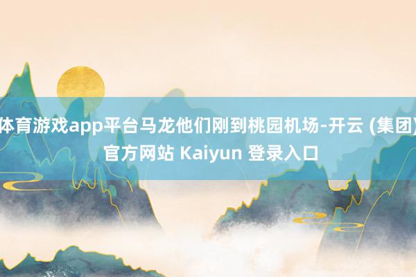体育游戏app平台马龙他们刚到桃园机场-开云 (集团) 官方网站 Kaiyun 登录入口