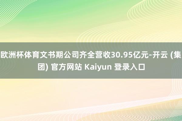 欧洲杯体育文书期公司齐全营收30.95亿元-开云 (集团) 官方网站 Kaiyun 登录入口