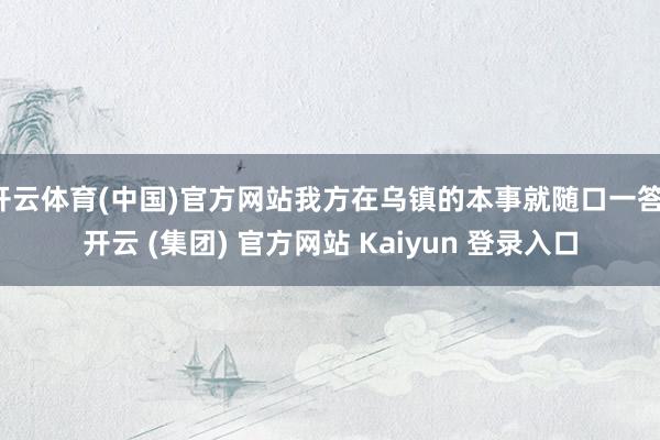 开云体育(中国)官方网站我方在乌镇的本事就随口一答-开云 (集团) 官方网站 Kaiyun 登录入口
