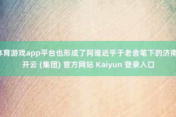 体育游戏app平台也形成了阿谁近乎于老舍笔下的济南-开云 (集团) 官方网站 Kaiyun 登录入口