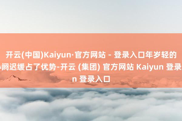 开云(中国)Kaiyun·官方网站 - 登录入口年岁轻的公孙阏迟缓占了优势-开云 (集团) 官方网站 Kaiyun 登录入口