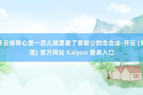开云体育心里一忽儿就显著了晋献公的念念法-开云 (集团) 官方网站 Kaiyun 登录入口