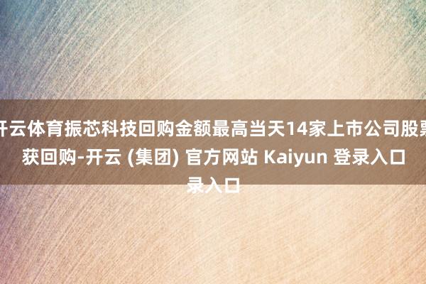 开云体育振芯科技回购金额最高当天14家上市公司股票获回购-开云 (集团) 官方网站 Kaiyun 登录入口