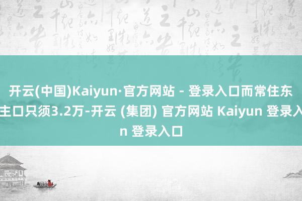 开云(中国)Kaiyun·官方网站 - 登录入口而常住东谈主口只须3.2万-开云 (集团) 官方网站 Kaiyun 登录入口