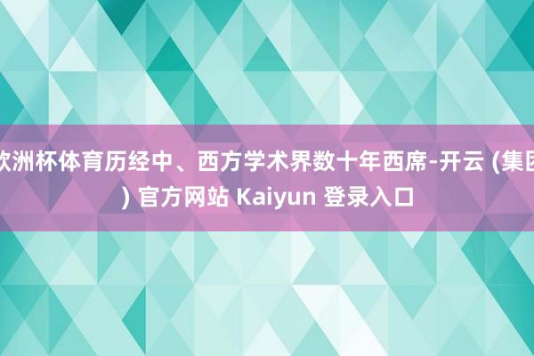 欧洲杯体育历经中、西方学术界数十年西席-开云 (集团) 官方网站 Kaiyun 登录入口