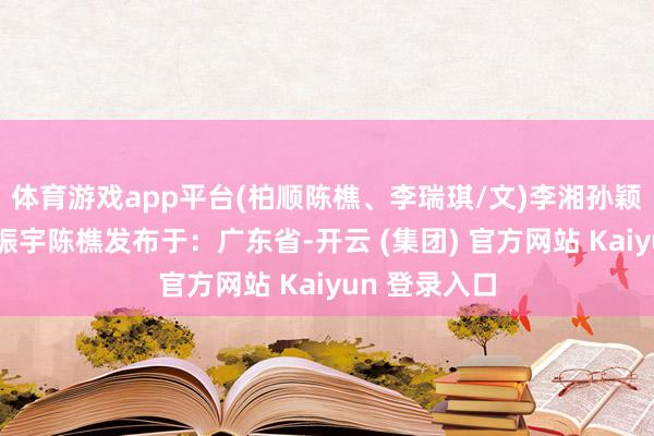 体育游戏app平台(柏顺陈樵、李瑞琪/文)李湘孙颖莎李瑞琪乔振宇陈樵发布于：广东省-开云 (集团) 官方网站 Kaiyun 登录入口