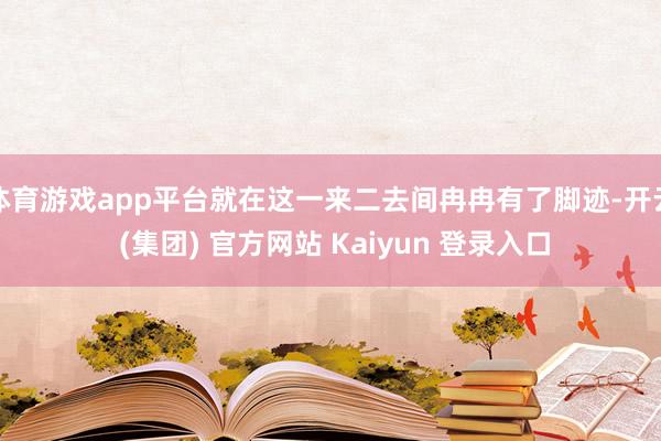 体育游戏app平台就在这一来二去间冉冉有了脚迹-开云 (集团) 官方网站 Kaiyun 登录入口