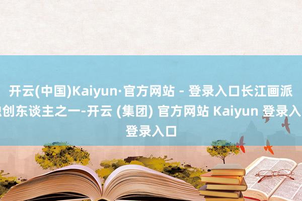 开云(中国)Kaiyun·官方网站 - 登录入口长江画派独创东谈主之一-开云 (集团) 官方网站 Kaiyun 登录入口