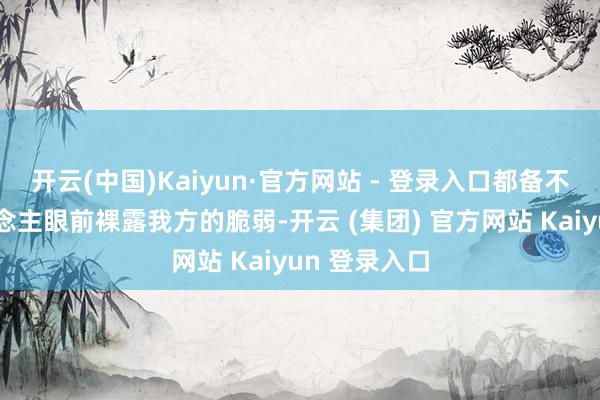 开云(中国)Kaiyun·官方网站 - 登录入口都备不会在别东说念主眼前裸露我方的脆弱-开云 (集团) 官方网站 Kaiyun 登录入口