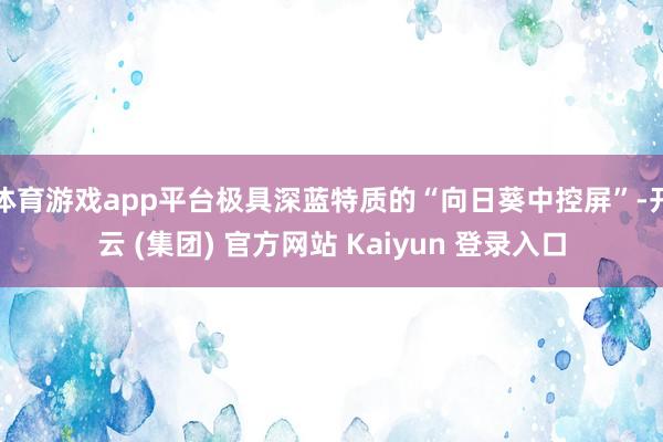 体育游戏app平台极具深蓝特质的“向日葵中控屏”-开云 (集团) 官方网站 Kaiyun 登录入口