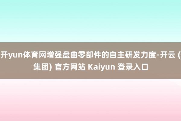 开yun体育网增强盘曲零部件的自主研发力度-开云 (集团) 官方网站 Kaiyun 登录入口
