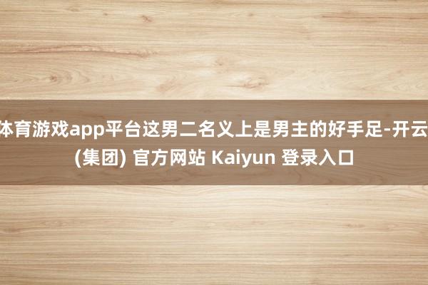 体育游戏app平台这男二名义上是男主的好手足-开云 (集团) 官方网站 Kaiyun 登录入口