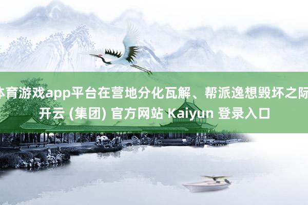 体育游戏app平台在营地分化瓦解、帮派逸想毁坏之际-开云 (集团) 官方网站 Kaiyun 登录入口