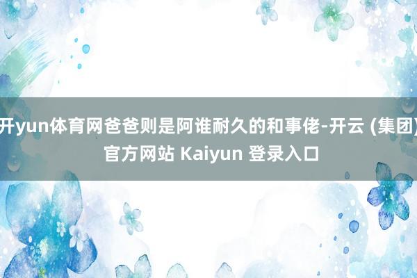 开yun体育网爸爸则是阿谁耐久的和事佬-开云 (集团) 官方网站 Kaiyun 登录入口
