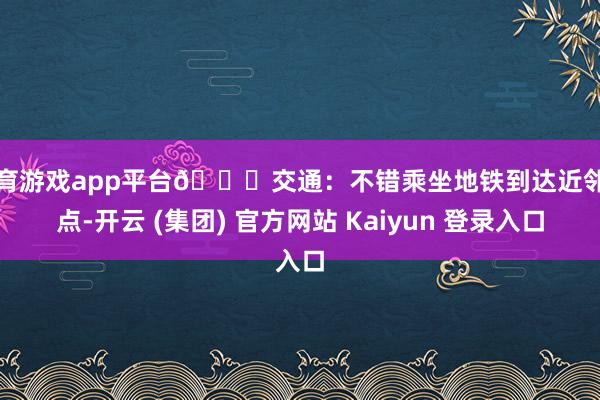 体育游戏app平台🚇交通：不错乘坐地铁到达近邻站点-开云 (集团) 官方网站 Kaiyun 登录入口