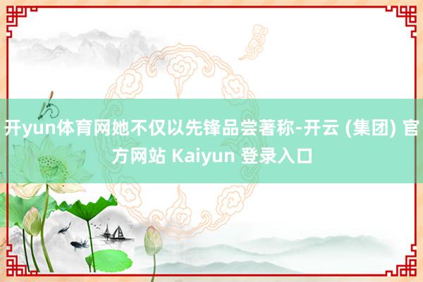 开yun体育网她不仅以先锋品尝著称-开云 (集团) 官方网站 Kaiyun 登录入口